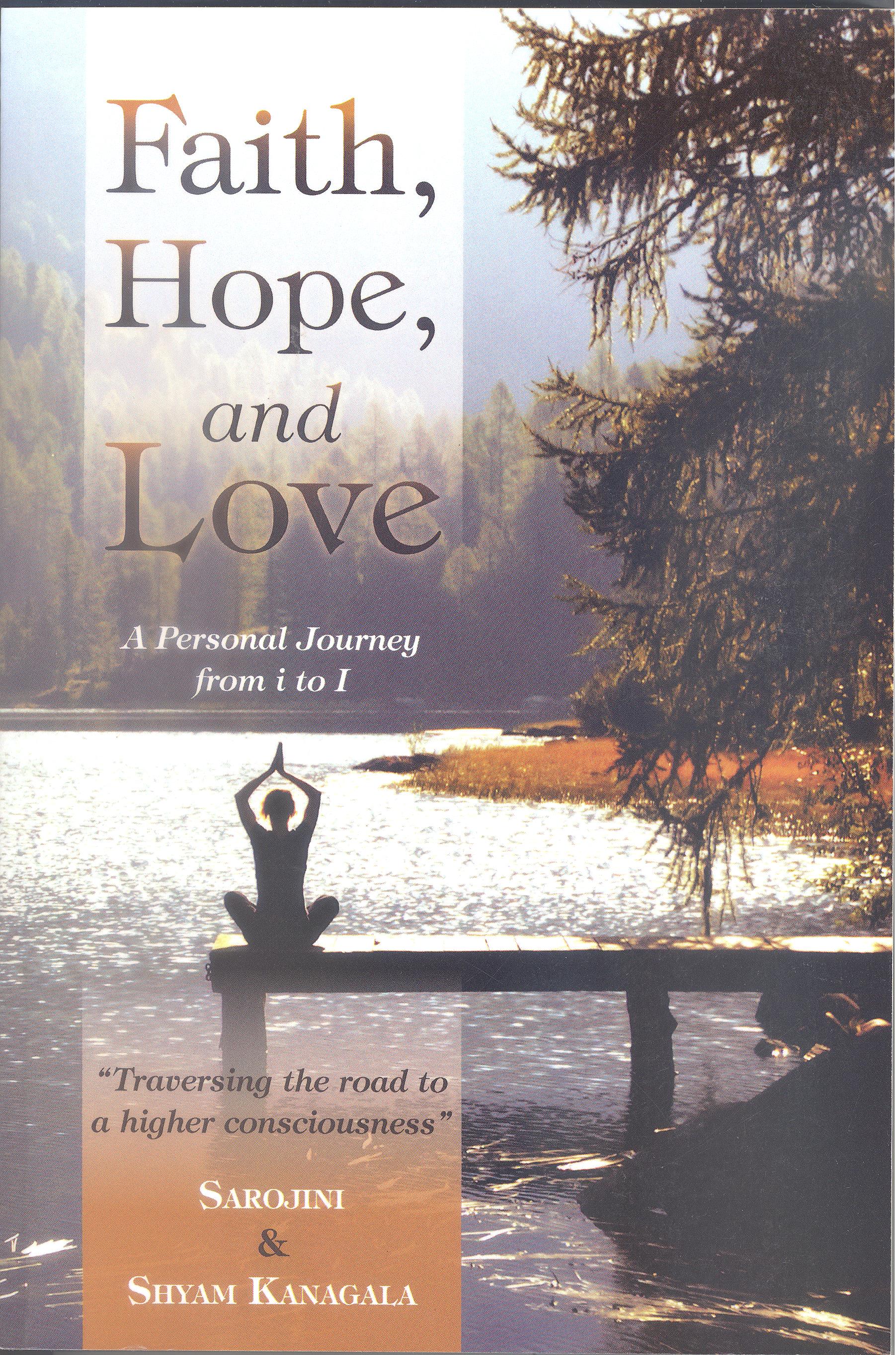 FAITH, HOPE, AND LOVE - A PERSONAL JOURNEY FROM i TO I by Sarojini & Shyam Kanagala